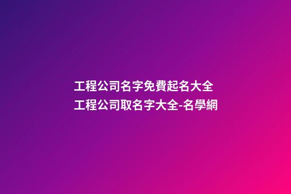 工程公司名字免費起名大全 工程公司取名字大全-名學網-第1張-公司起名-玄機派